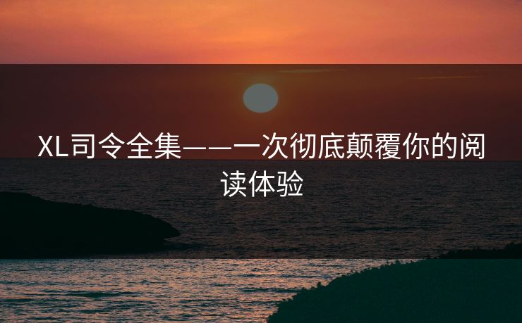 XL司令全集——一次彻底颠覆你的阅读体验 XL司令全集——一次彻底颠覆你的阅读体验
