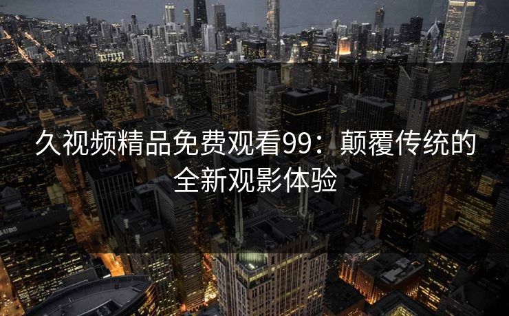 久视频精品免费观看99：颠覆传统的全新观影体验