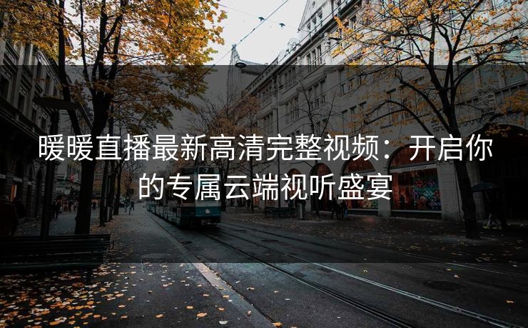 暖暖直播最新高清完整视频：开启你的专属云端视听盛宴