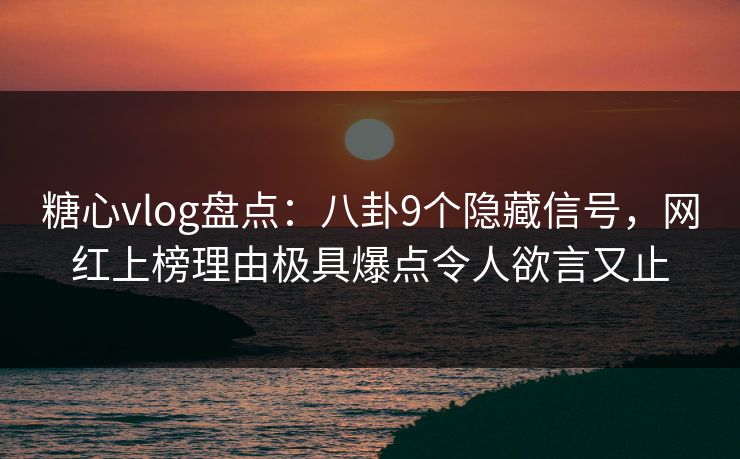 糖心vlog盘点：八卦9个隐藏信号，网红上榜理由极具爆点令人欲言又止