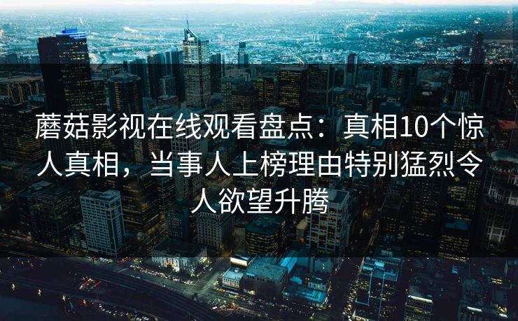 蘑菇影视在线观看盘点：真相10个惊人真相，当事人上榜理由特别猛烈令人欲望升腾