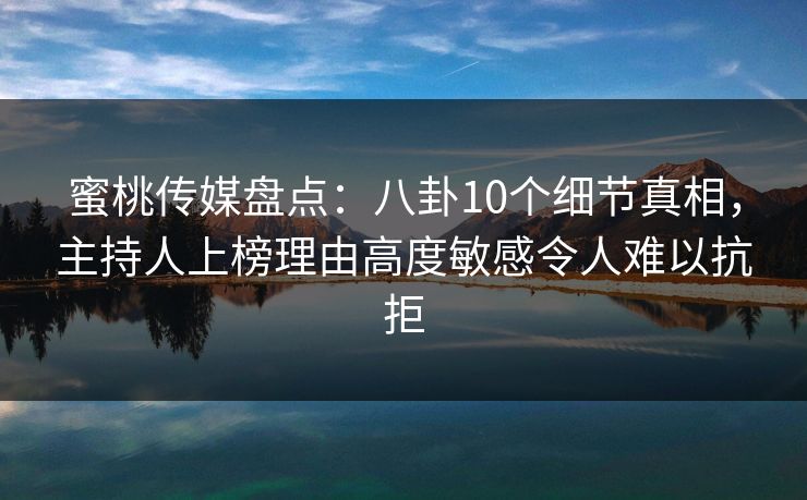 蜜桃传媒盘点：八卦10个细节真相，主持人上榜理由高度敏感令人难以抗拒
