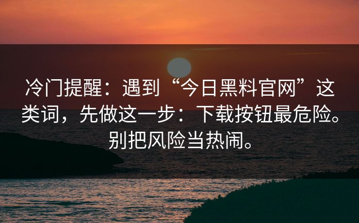 冷门提醒：遇到“今日黑料官网”这类词，先做这一步：下载按钮最危险。别把风险当热闹。