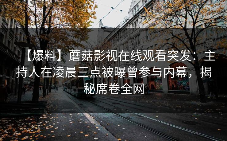 【爆料】蘑菇影视在线观看突发：主持人在凌晨三点被曝曾参与内幕，揭秘席卷全网