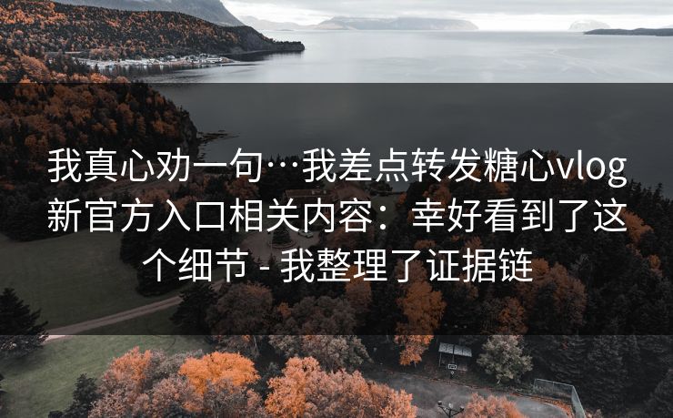 我真心劝一句…我差点转发糖心vlog新官方入口相关内容：幸好看到了这个细节 - 我整理了证据链
