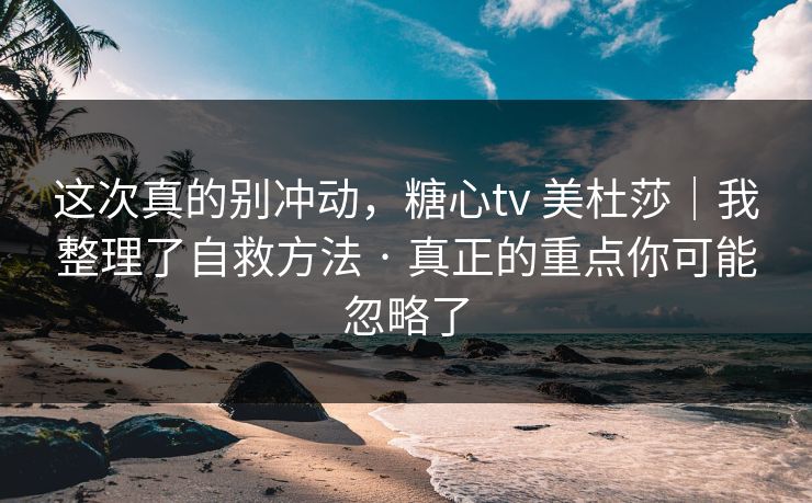 这次真的别冲动，糖心tv 美杜莎｜我整理了自救方法 · 真正的重点你可能忽略了
