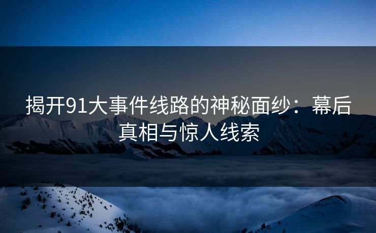 揭开91大事件线路的神秘面纱：幕后真相与惊人线索
