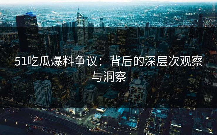 51吃瓜爆料争议:背后的深层次观察与洞察 51吃瓜爆料争议:背后的深层次观察与洞察